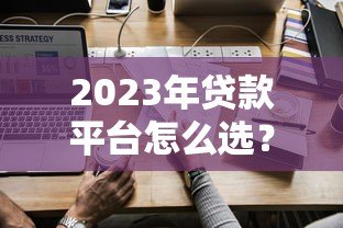 2023年贷款平台怎么选?这5个关键点必须知道 2023年贷款平台怎么选?这5个关键点必须知道