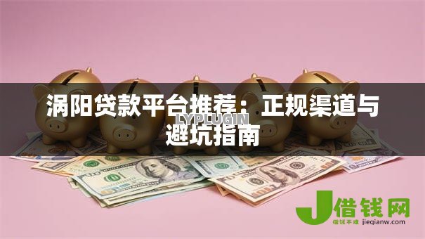 涡阳贷款平台推荐:正规渠道与避坑指南 涡阳贷款平台推荐:正规渠道与避坑指南