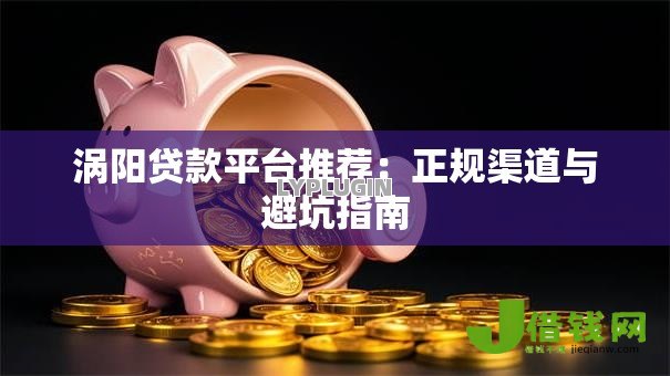涡阳贷款平台推荐:正规渠道与避坑指南 涡阳贷款平台推荐:正规渠道与避坑指南