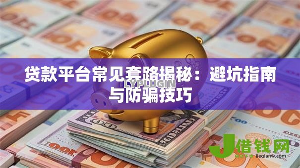 贷款平台常见套路揭秘:避坑指南与防骗技巧 贷款平台常见套路揭秘:避坑指南与防骗技巧