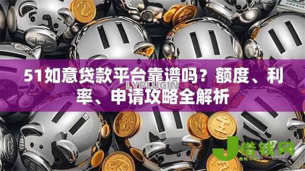 51如意贷款平台靠谱吗？额度、利率、申请攻略全解析