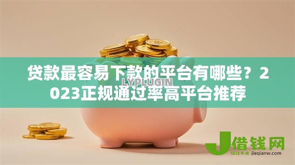 贷款最容易下款的平台有哪些?2023正规通过率高平台推荐 贷款最容易下款的平台有哪些?2023正规通过率高平台推荐