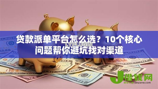 贷款派单平台怎么选？10个核心问题帮你避坑找对渠道