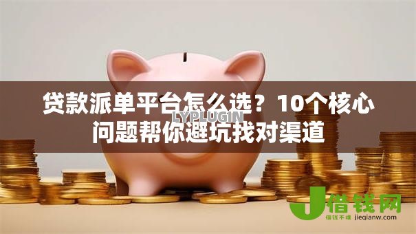 贷款派单平台怎么选？10个核心问题帮你避坑找对渠道