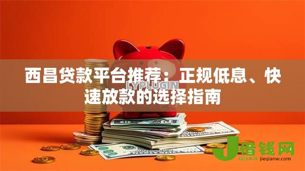 西昌贷款平台推荐：正规低息、快速放款的选择指南