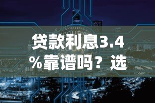 贷款利息3.4%靠谱吗?选对平台的五大关键点 贷款利息3.4%靠谱吗?选对平台的五大关键点