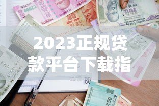 2023正规贷款平台下载指南:安全借款流程与避坑技巧 2023正规贷款平台下载指南:安全借款流程与避坑技巧