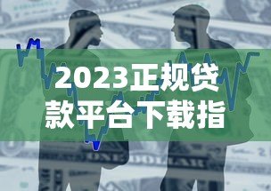 2023正规贷款平台下载指南:安全借款流程与避坑技巧 2023正规贷款平台下载指南:安全借款流程与避坑技巧