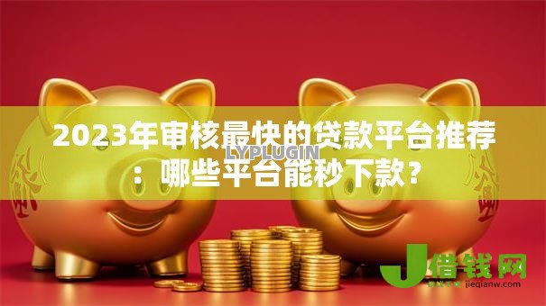 2023年审核最快的贷款平台推荐:哪些平台能秒下款? 2023年审核最快的贷款平台推荐:哪些平台能秒下款?