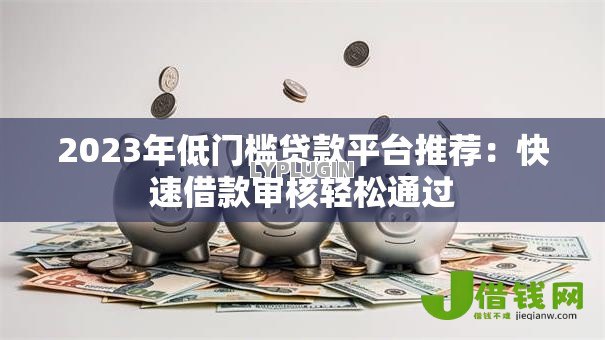 2023年低门槛贷款平台推荐:快速借款审核轻松通过 2023年低门槛贷款平台推荐:快速借款审核轻松通过