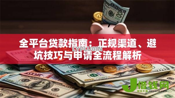 全平台贷款指南:正规渠道、避坑技巧与申请全流程解析 全平台贷款指南:正规渠道、避坑技巧与申请全流程解析