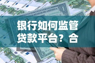 银行如何监管贷款平台?合规管理、风险控制与用户权益解析 银行如何监管贷款平台?合规管理、风险控制与用户权益解析