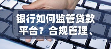 银行如何监管贷款平台?合规管理、风险控制与用户权益解析 银行如何监管贷款平台?合规管理、风险控制与用户权益解析
