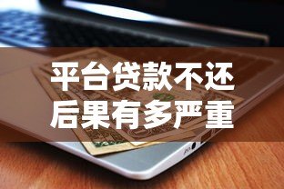 平台贷款不还后果有多严重?这6大影响你必须知道 平台贷款不还后果有多严重?这6大影响你必须知道