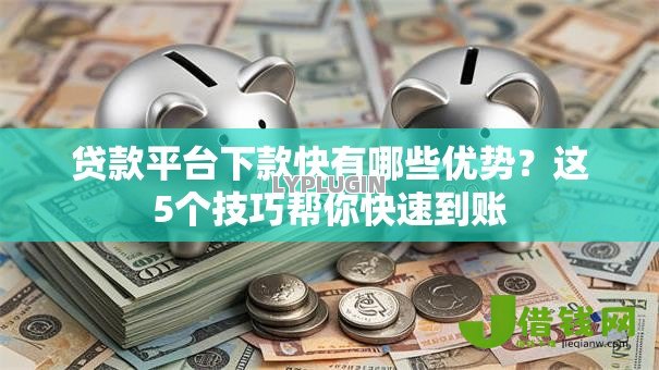 贷款平台下款快有哪些优势?这5个技巧帮你快速到账 贷款平台下款快有哪些优势?这5个技巧帮你快速到账