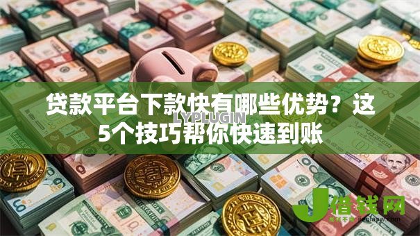 贷款平台下款快有哪些优势?这5个技巧帮你快速到账 贷款平台下款快有哪些优势?这5个技巧帮你快速到账