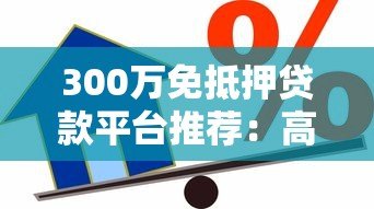 300万免抵押贷款平台推荐：高额度低利率的借贷选择