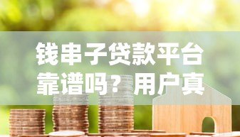 钱串子贷款平台靠谱吗?用户真实评测与避坑指南 钱串子贷款平台靠谱吗?用户真实评测与避坑指南