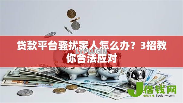 贷款平台骚扰家人怎么办?3招教你合法应对 贷款平台骚扰家人怎么办?3招教你合法应对