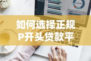 如何选择正规P开头贷款平台?5个避坑技巧+热门平台测评 如何选择正规P开头贷款平台?5个避坑技巧+热门平台测评