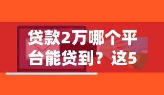 贷款2万哪个平台能贷到?这5个正规渠道快速到账! 贷款2万哪个平台能贷到?这5个正规渠道快速到账!