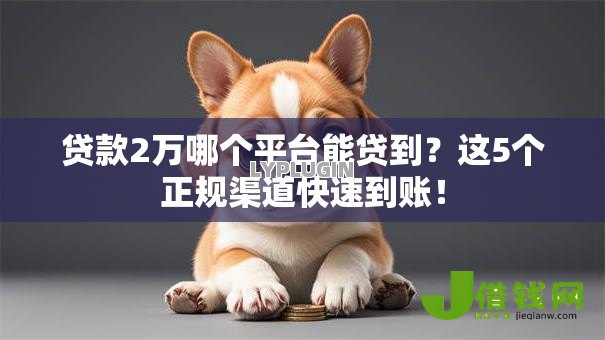 贷款2万哪个平台能贷到?这5个正规渠道快速到账! 贷款2万哪个平台能贷到?这5个正规渠道快速到账!