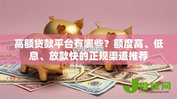 高额贷款平台有哪些?额度高、低息、放款快的正规渠道推荐 高额贷款平台有哪些?额度高、低息、放款快的正规渠道推荐