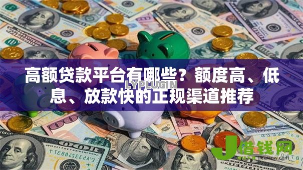 高额贷款平台有哪些?额度高、低息、放款快的正规渠道推荐 高额贷款平台有哪些?额度高、低息、放款快的正规渠道推荐