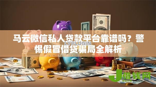 马云微信私人贷款平台靠谱吗?警惕假冒借贷骗局全解析 马云微信私人贷款平台靠谱吗?警惕假冒借贷骗局全解析