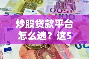 炒股贷款平台怎么选?这5个风险点必须提前了解 炒股贷款平台怎么选?这5个风险点必须提前了解