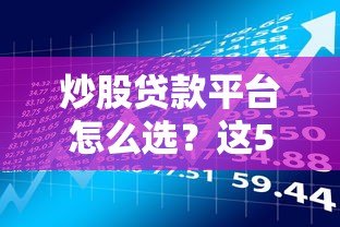 炒股贷款平台怎么选?这5个风险点必须提前了解 炒股贷款平台怎么选?这5个风险点必须提前了解