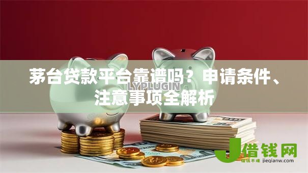 茅台贷款平台靠谱吗？申请条件、注意事项全解析