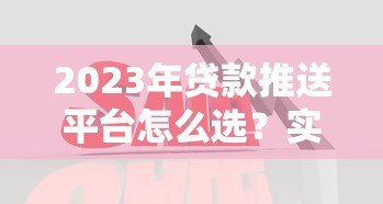 2023年贷款推送平台怎么选?实测10大平台优缺点对比 2023年贷款推送平台怎么选?实测10大平台优缺点对比