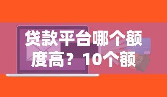 贷款平台哪个额度高？10个额度大的正规平台推荐