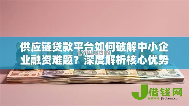 供应链贷款平台如何破解中小企业融资难题？深度解析核心优势与操作流程