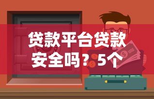 贷款平台贷款安全吗?5个避坑指南教你识别靠谱渠道 贷款平台贷款安全吗?5个避坑指南教你识别靠谱渠道