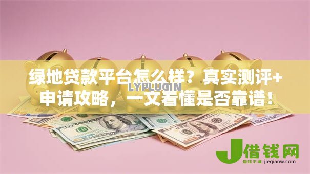 绿地贷款平台怎么样?真实测评+申请攻略,一文看懂是否靠谱! 绿地贷款平台怎么样?真实测评+申请攻略,一文看懂是否靠谱!