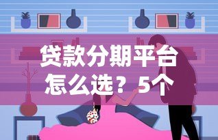 贷款分期平台怎么选?5个避坑技巧+真实使用指南 贷款分期平台怎么选?5个避坑技巧+真实使用指南