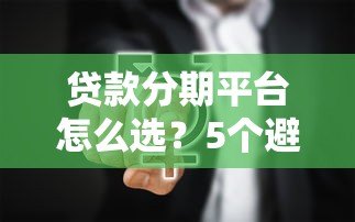 贷款分期平台怎么选?5个避坑技巧+真实使用指南 贷款分期平台怎么选?5个避坑技巧+真实使用指南