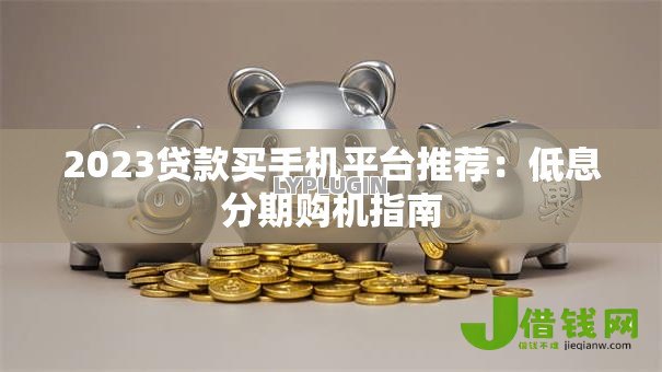 2023贷款买手机平台推荐:低息分期购机指南 2023贷款买手机平台推荐:低息分期购机指南