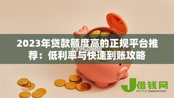2023年贷款额度高的正规平台推荐：低利率与快速到账攻略