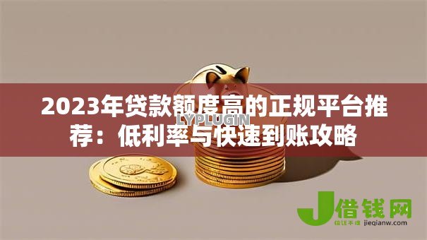 2023年贷款额度高的正规平台推荐：低利率与快速到账攻略