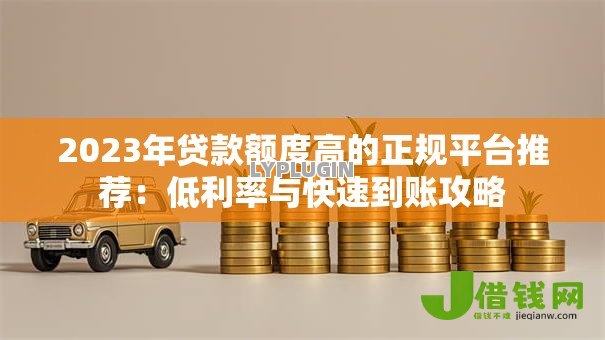 2023年贷款额度高的正规平台推荐：低利率与快速到账攻略