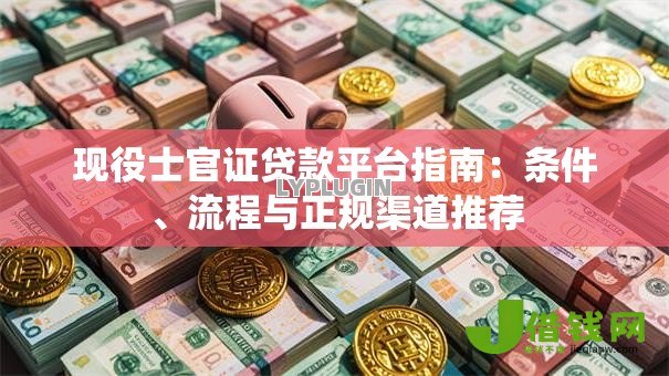 现役士官证贷款平台指南:条件、流程与正规渠道推荐 现役士官证贷款平台指南:条件、流程与正规渠道推荐