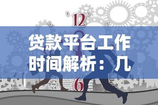 贷款平台工作时间解析：几点开始办理贷款业务最合适？