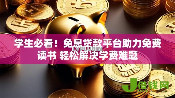 学生必看！免息贷款平台助力免费读书 轻松解决学费难题
