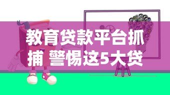 教育贷款平台抓捕 警惕这5大贷款陷阱与防范指南 教育贷款平台抓捕 警惕这5大贷款陷阱与防范指南