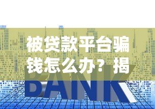 被贷款平台骗钱怎么办?揭露常见套路与自救指南 被贷款平台骗钱怎么办?揭露常见套路与自救指南