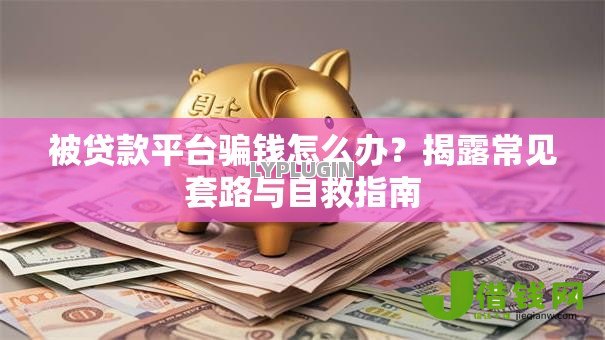 被贷款平台骗钱怎么办?揭露常见套路与自救指南 被贷款平台骗钱怎么办?揭露常见套路与自救指南