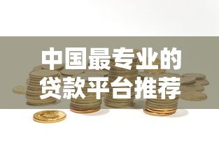 中国最专业的贷款平台推荐：如何选择靠谱的借贷渠道？